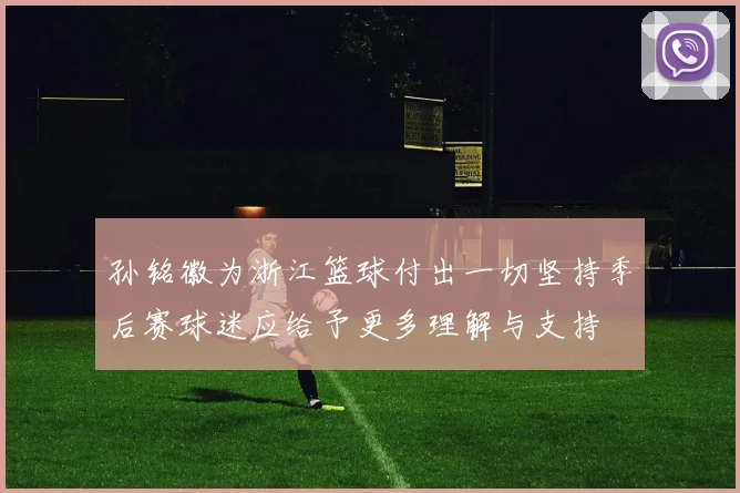 孙铭徽为浙江篮球付出一切坚持季后赛球迷应给予更多理解与支持