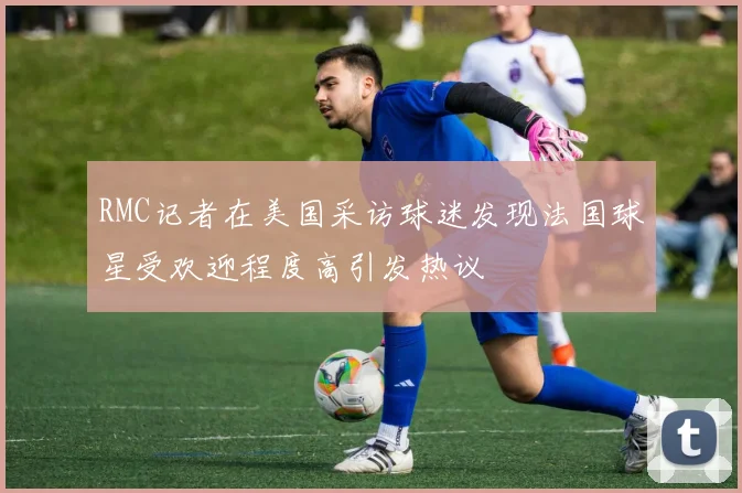 RMC记者在美国采访球迷发现法国球星受欢迎程度高引发热议