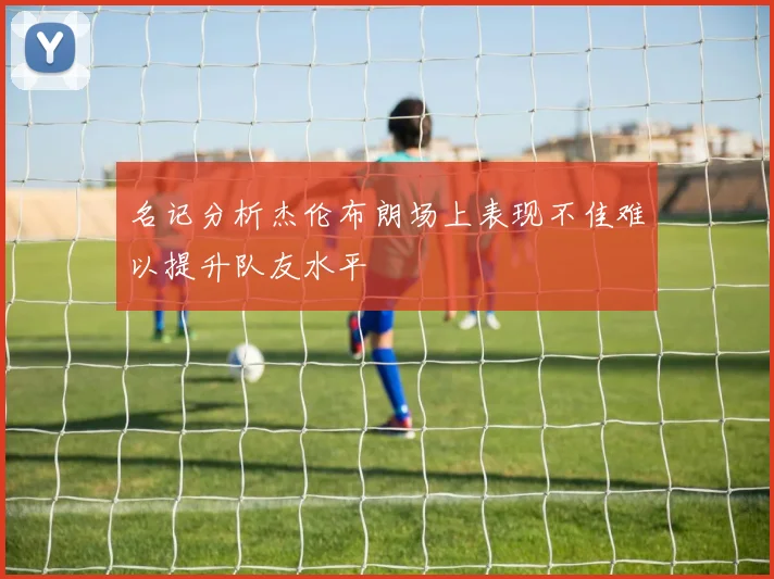 名记分析杰伦布朗场上表现不佳难以提升队友水平