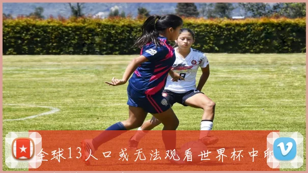 全球13人口或无法观看世界杯中印转播协议仍未达成