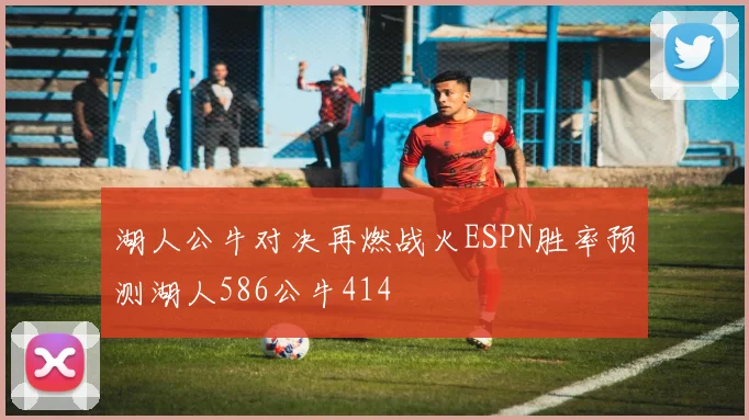 湖人公牛对决再燃战火ESPN胜率预测湖人586公牛414