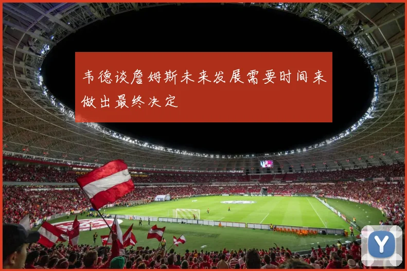 韦德谈詹姆斯未来发展需要时间来做出最终决定
