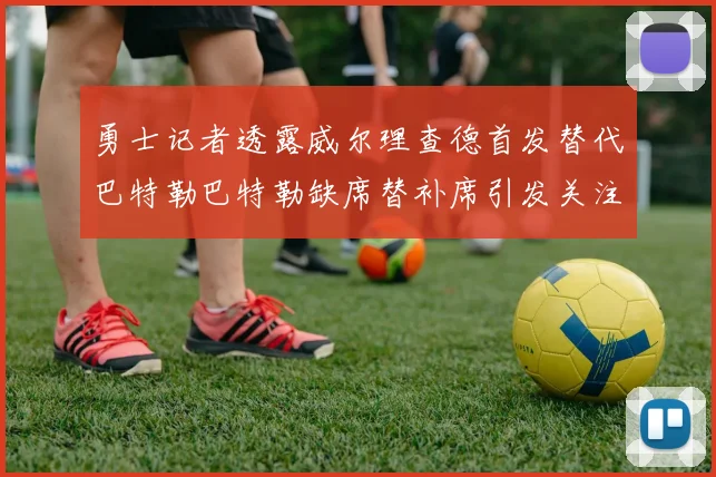 勇士记者透露威尔理查德首发替代巴特勒巴特勒缺席替补席引发关注