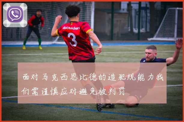 面对马克西恩比德的造犯规能力我们需谨慎应对避免被判罚