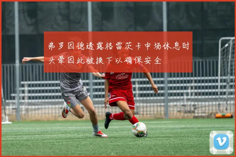 弗罗因德透露格雷茨卡中场休息时头晕因此被换下以确保安全