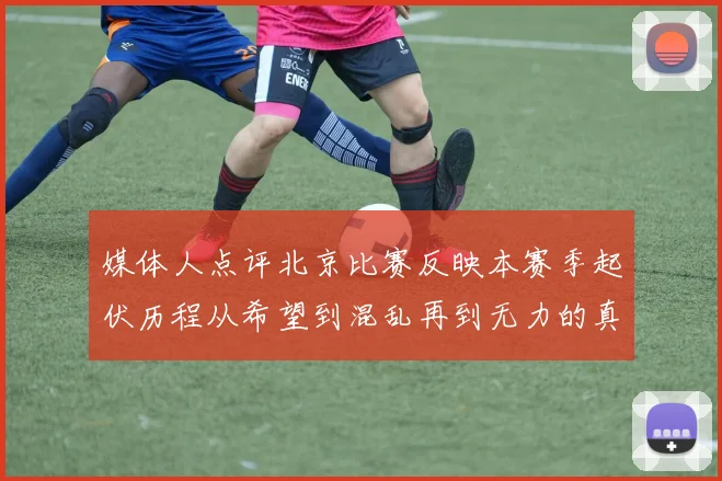 媒体人点评北京比赛反映本赛季起伏历程从希望到混乱再到无力的真实写照