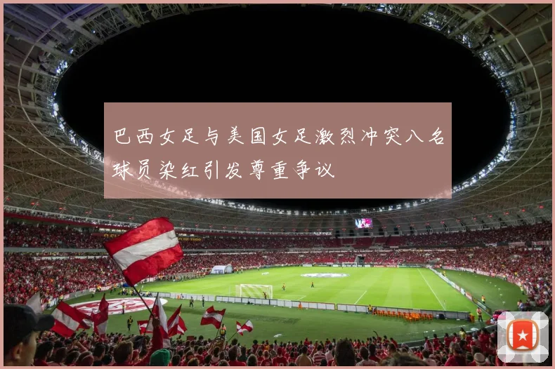 巴西女足与美国女足激烈冲突八名球员染红引发尊重争议