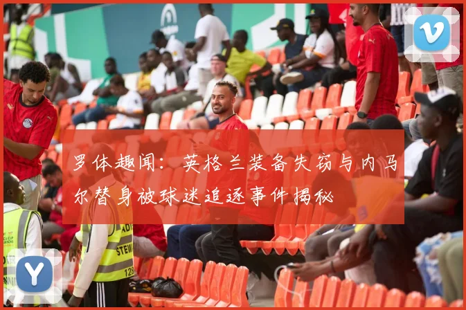 罗体趣闻：英格兰装备失窃与内马尔替身被球迷追逐事件揭秘