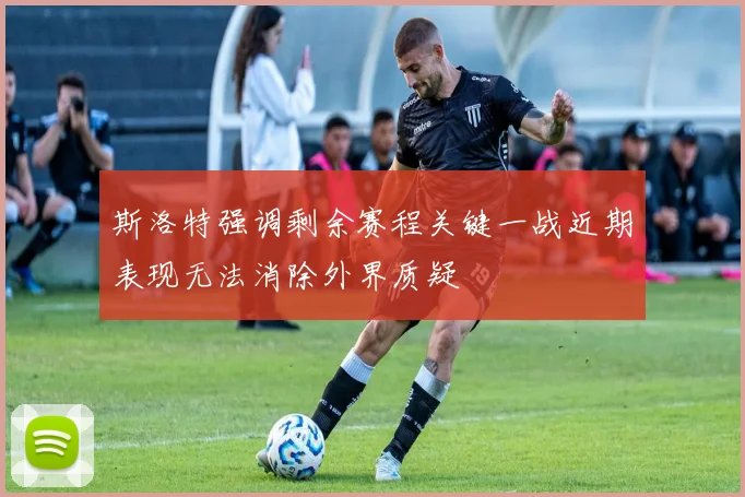 斯洛特强调剩余赛程关键一战近期表现无法消除外界质疑