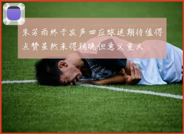 朱芳雨终于发声回应球迷期待值得点赞虽然来得稍晚但意义重大